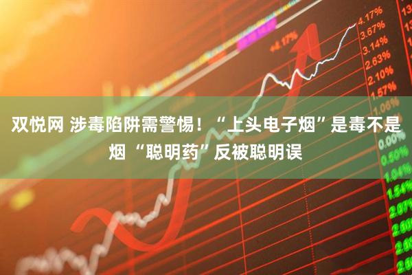 双悦网 涉毒陷阱需警惕！“上头电子烟”是毒不是烟 “聪明药”反被聪明误