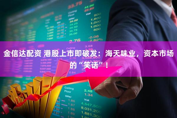 金信达配资 港股上市即破发：海天味业，资本市场的“笑话”！