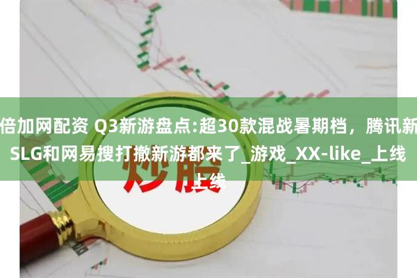倍加网配资 Q3新游盘点:超30款混战暑期档，腾讯新SLG和网易搜打撤新游都来了_游戏_XX-like_上线