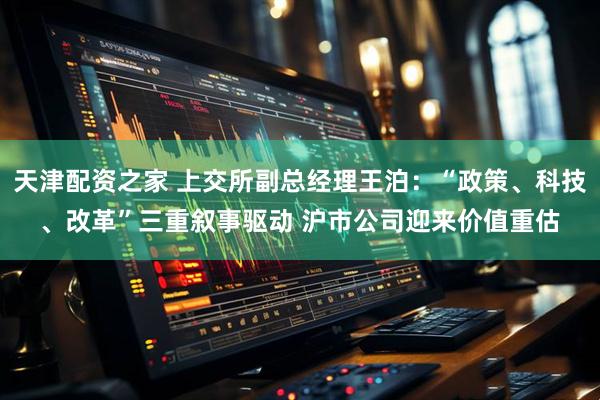 天津配资之家 上交所副总经理王泊：“政策、科技、改革”三重叙事驱动 沪市公司迎来价值重估