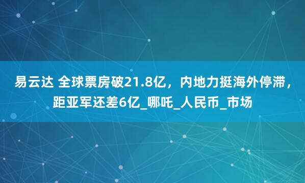 易云达 全球票房破21.8亿，内地力挺海外停滞，距亚军还差6亿_哪吒_人民币_市场