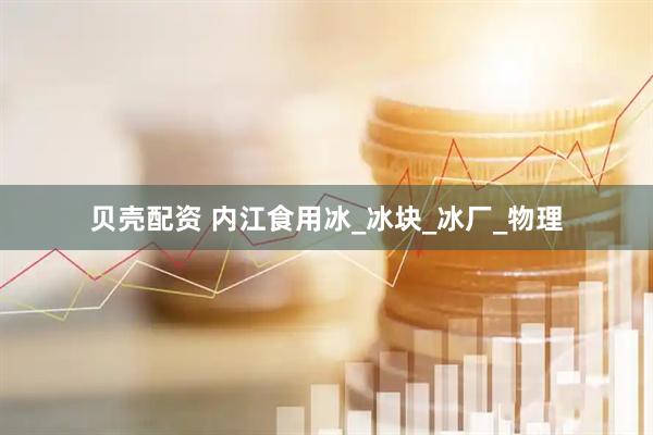贝壳配资 内江食用冰_冰块_冰厂_物理