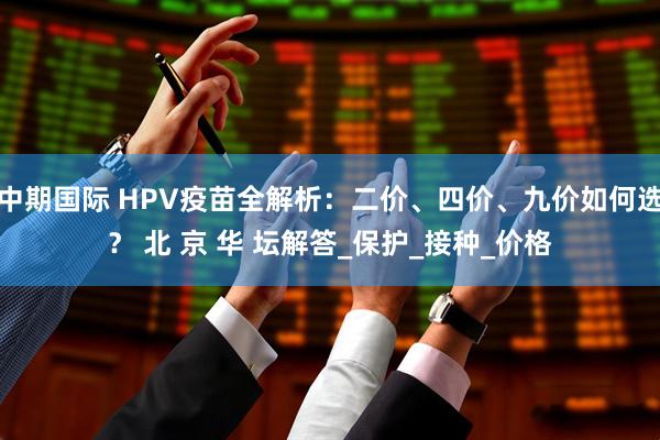 中期国际 HPV疫苗全解析：二价、四价、九价如何选？ 北 京 华 坛解答_保护_接种_价格