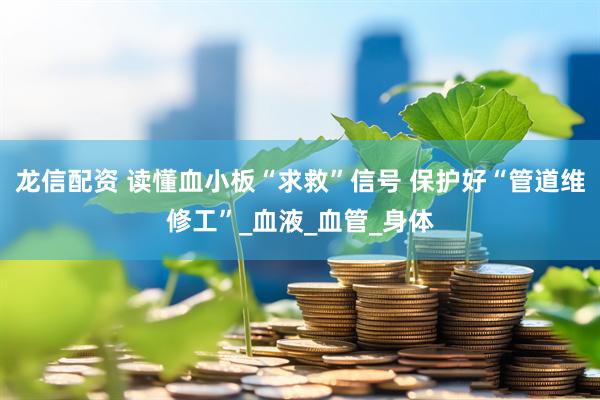 龙信配资 读懂血小板“求救”信号 保护好“管道维修工”_血液_血管_身体