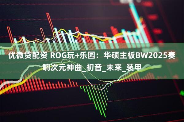 优微贷配资 ROG玩+乐园：华硕主板BW2025奏响次元神曲_初音_未来_装甲