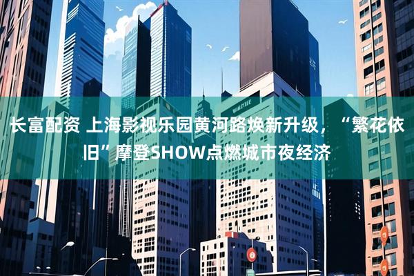 长富配资 上海影视乐园黄河路焕新升级，“繁花依旧”摩登SHOW点燃城市夜经济