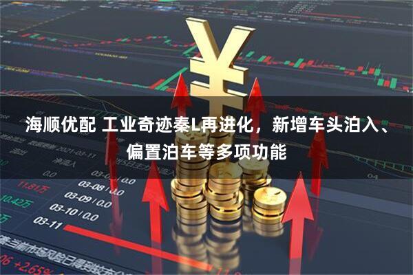 海顺优配 工业奇迹秦L再进化，新增车头泊入、偏置泊车等多项功能
