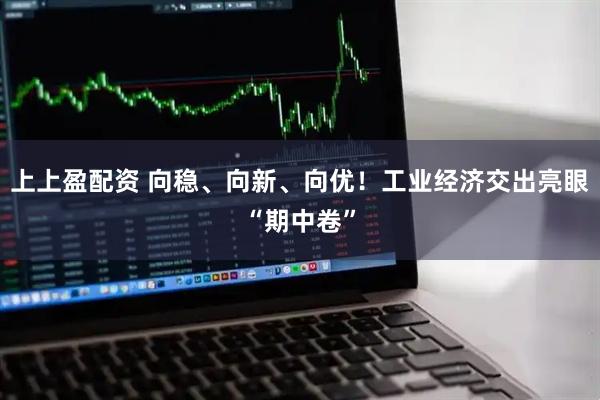 上上盈配资 向稳、向新、向优！工业经济交出亮眼“期中卷”