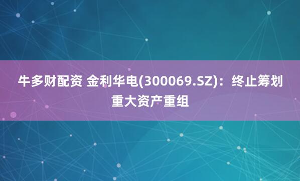 牛多财配资 金利华电(300069.SZ)：终止筹划重大资产重组
