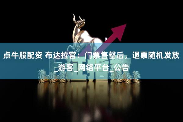 点牛股配资 布达拉宫：门票售罄后，退票随机发放_游客_网络平台_公告