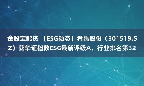 金股宝配资 【ESG动态】舜禹股份（301519.SZ）获华证指数ESG最新评级A，行业排名第32