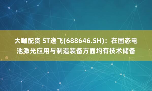 大咖配资 ST逸飞(688646.SH)：在固态电池激光应用与制造装备方面均有技术储备