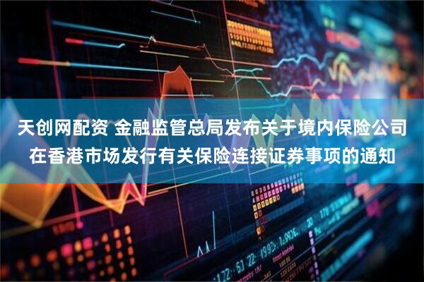 天创网配资 金融监管总局发布关于境内保险公司在香港市场发行有关保险连接证券事项的通知