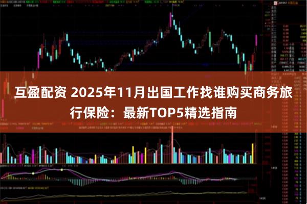 互盈配资 2025年11月出国工作找谁购买商务旅行保险：最新TOP5精选指南