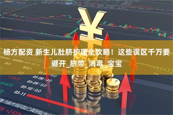 杨方配资 新生儿肚脐护理全攻略！这些误区千万要避开_脐带_消毒_宝宝