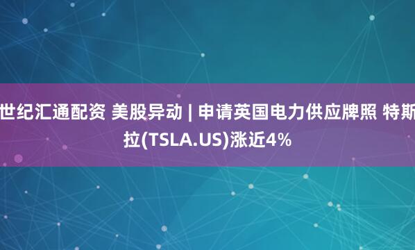 世纪汇通配资 美股异动 | 申请英国电力供应牌照 特斯拉(TSLA.US)涨近4%