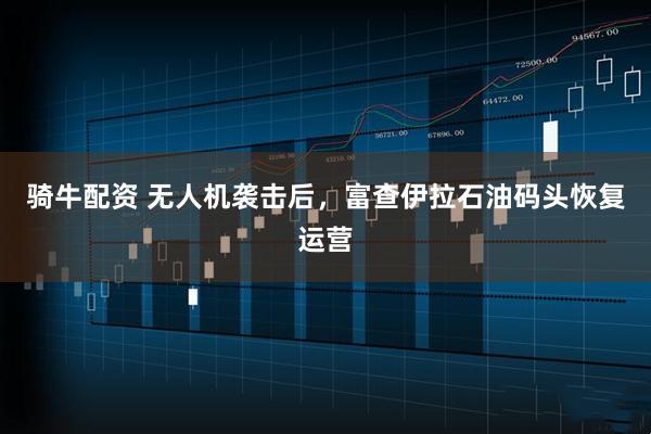 骑牛配资 无人机袭击后，富查伊拉石油码头恢复运营