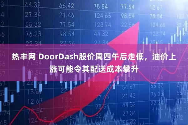热丰网 DoorDash股价周四午后走低，油价上涨可能令其配送成本攀升