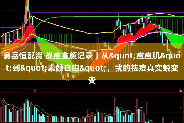 赛岳恒配资 战痘宣颜记录｜从"痘痘肌"到"素颜自由"，我的祛痘真实蜕变