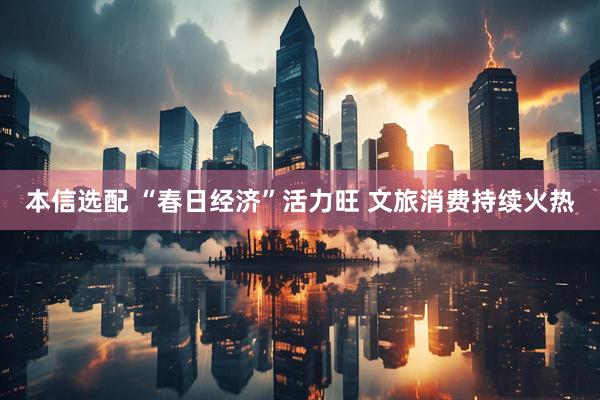 本信选配 “春日经济”活力旺 文旅消费持续火热