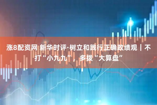 涨8配资网 新华时评·树立和践行正确政绩观｜不打“小九九”，多拨“大算盘”