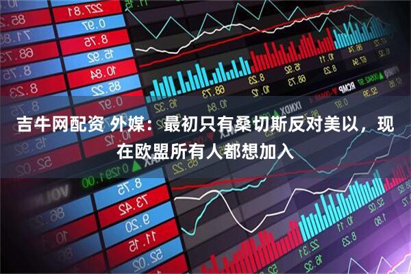 吉牛网配资 外媒：最初只有桑切斯反对美以，现在欧盟所有人都想加入