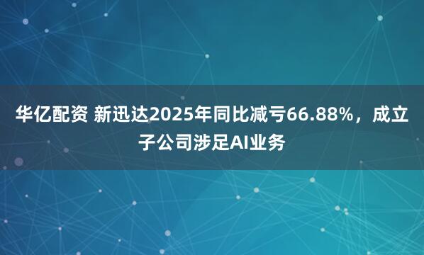 华亿配资 新迅达2025年同比减亏66.88%，成立子公司涉足AI业务