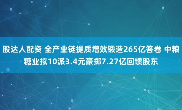 股达人配资 全产业链提质增效锻造265亿答卷 中粮糖业拟10派3.4元豪掷7.27亿回馈股东